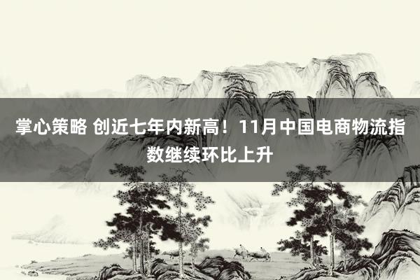 掌心策略 创近七年内新高！11月中国电商物流指数继续环比上升