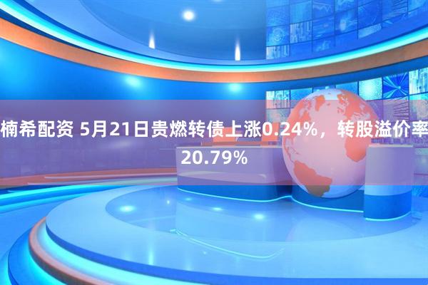 楠希配资 5月21日贵燃转债上涨0.24%，转股溢价率20.79%