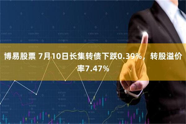 博易股票 7月10日长集转债下跌0.39%，转股溢价率7.47%