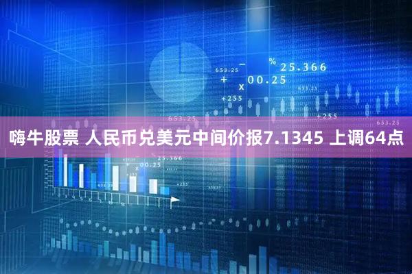嗨牛股票 人民币兑美元中间价报7.1345 上调64点