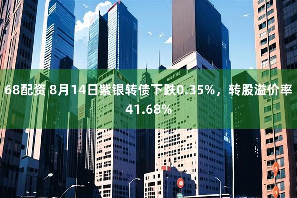 68配资 8月14日紫银转债下跌0.35%，转股溢价率41.68%