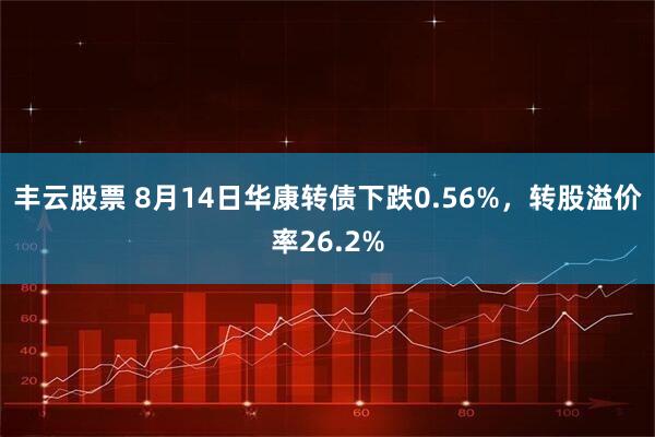 丰云股票 8月14日华康转债下跌0.56%，转股溢价率26.2%