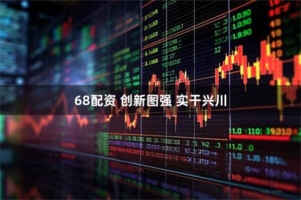 68配资 创新图强 实干兴川