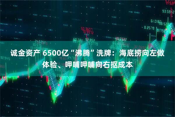 诚金资产 6500亿“沸腾”洗牌：海底捞向左做体验、呷哺呷哺向右抠成本