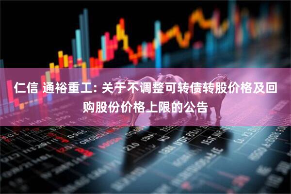 仁信 通裕重工: 关于不调整可转债转股价格及回购股份价格上限的公告