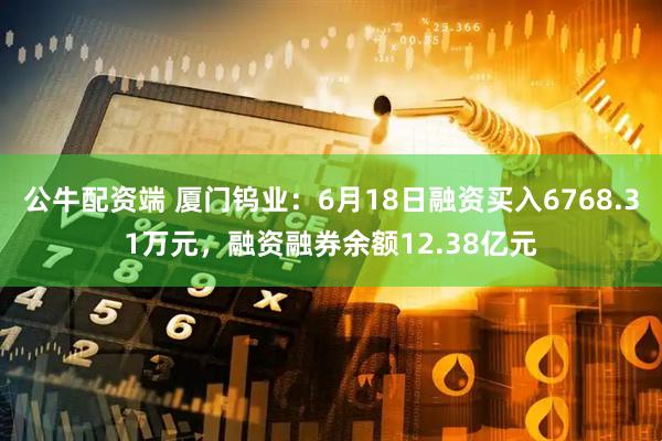 公牛配资端 厦门钨业：6月18日融资买入6768.31万元，融资融券余额12.38亿元