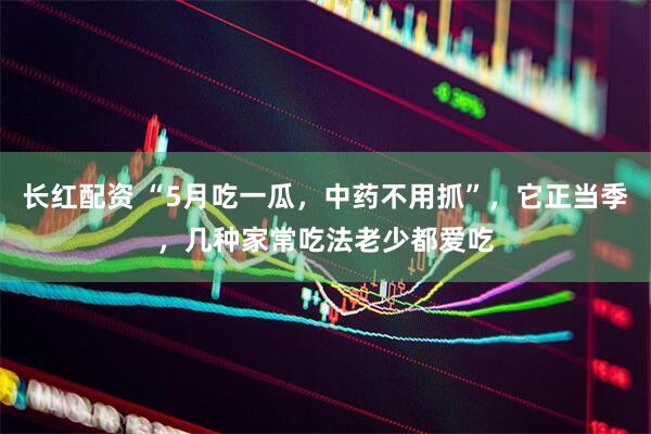 长红配资 “5月吃一瓜，中药不用抓”，它正当季，几种家常吃法老少都爱吃